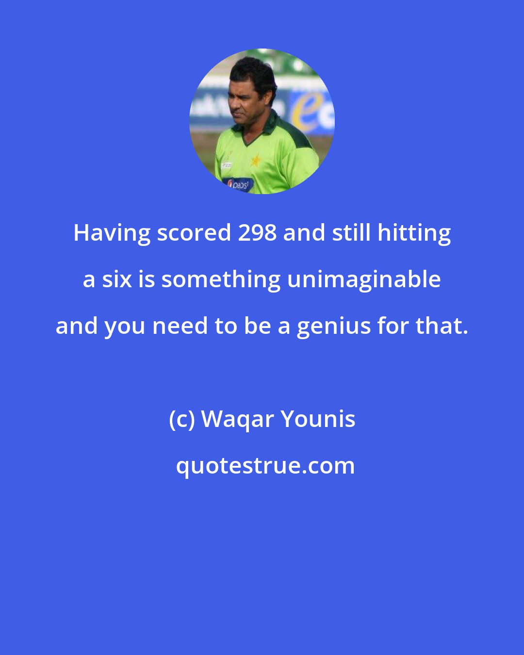 Waqar Younis: Having scored 298 and still hitting a six is something unimaginable and you need to be a genius for that.