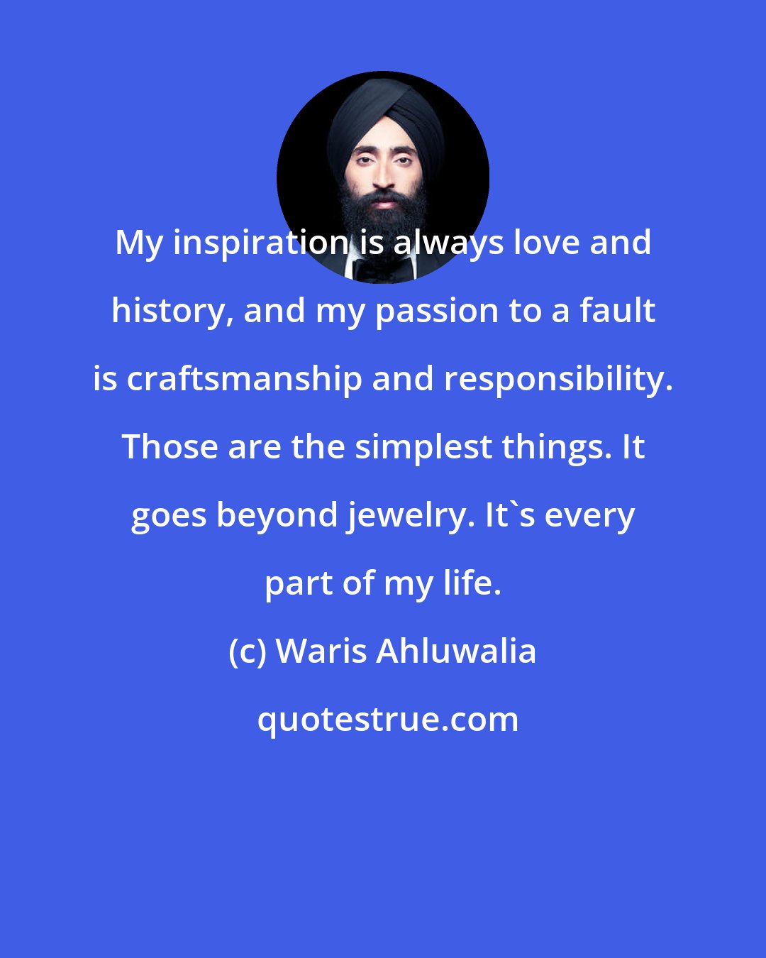 Waris Ahluwalia: My inspiration is always love and history, and my passion to a fault is craftsmanship and responsibility. Those are the simplest things. It goes beyond jewelry. It's every part of my life.