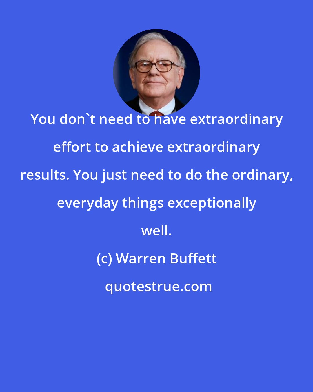 Warren Buffett: You don't need to have extraordinary effort to achieve extraordinary results. You just need to do the ordinary, everyday things exceptionally well.