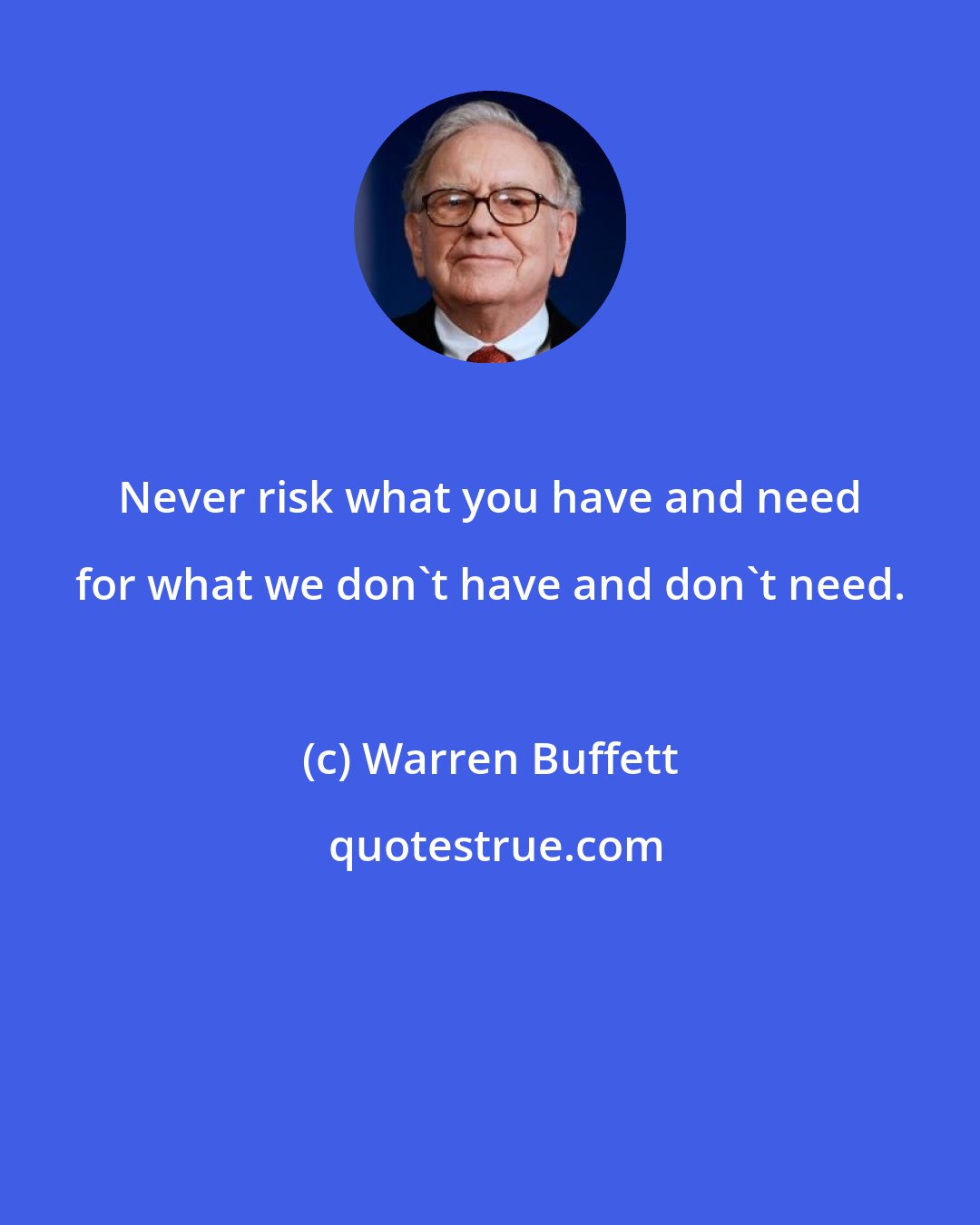 Warren Buffett: Never risk what you have and need for what we don't have and don't need.