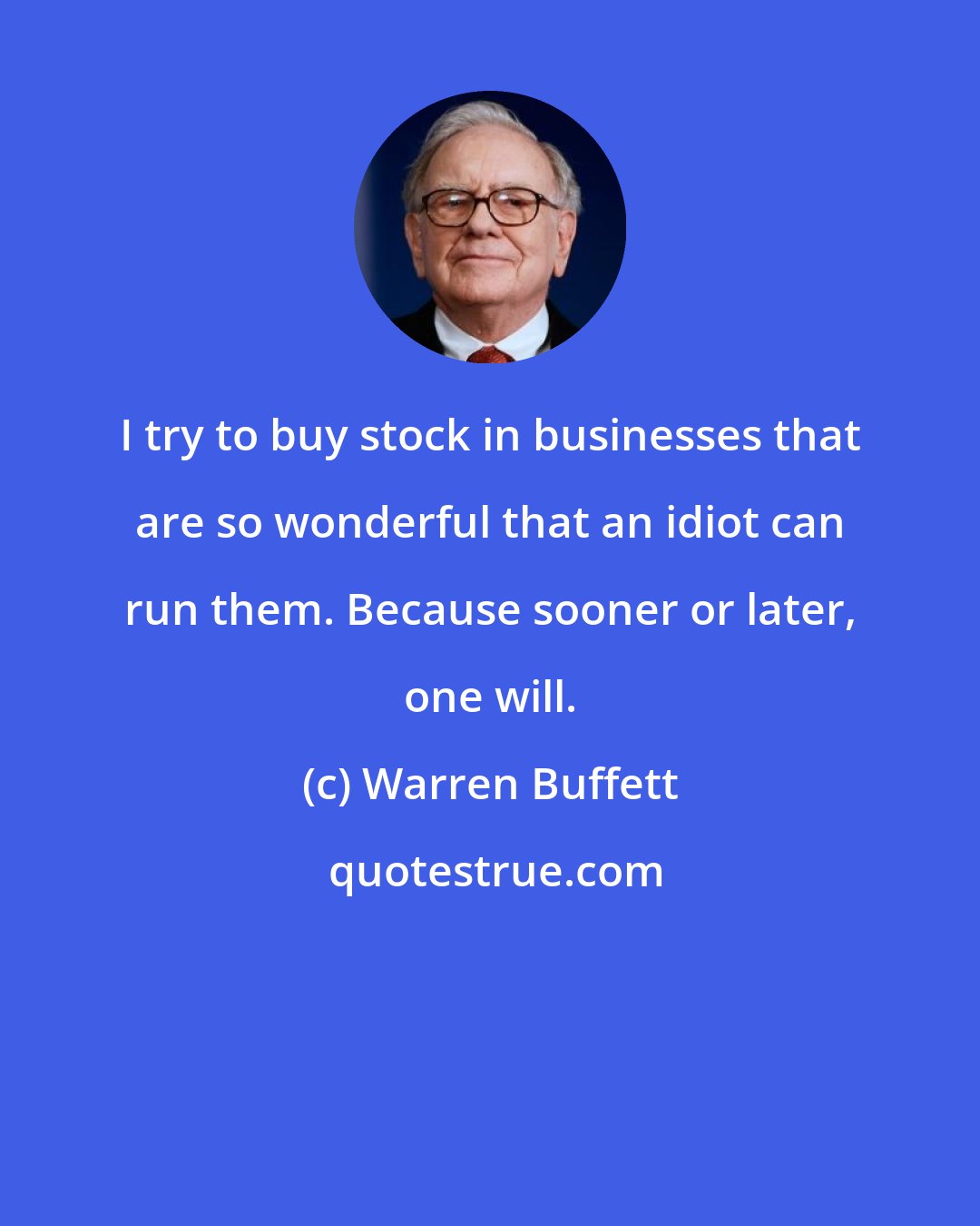 Warren Buffett: I try to buy stock in businesses that are so wonderful that an idiot can run them. Because sooner or later, one will.