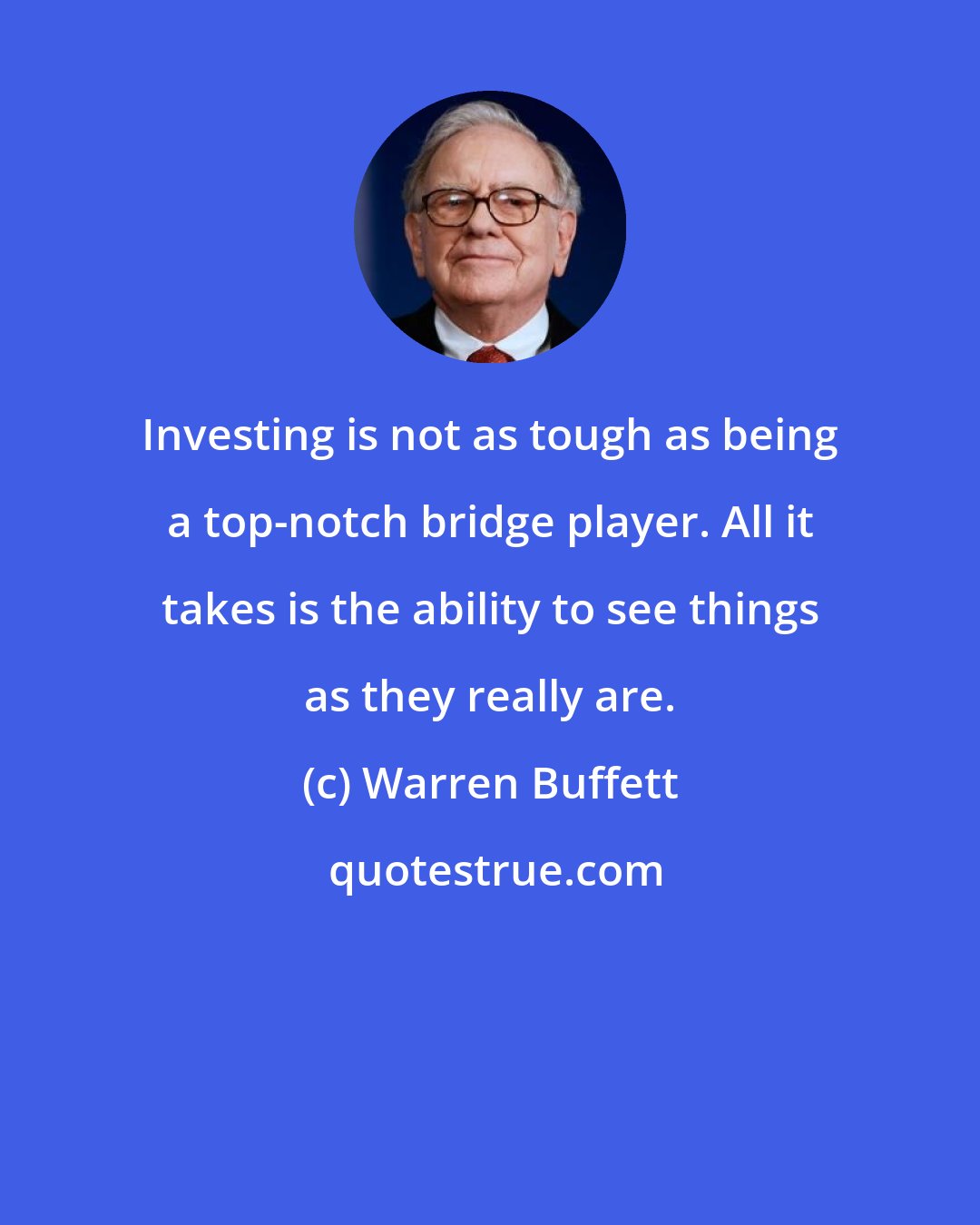 Warren Buffett: Investing is not as tough as being a top-notch bridge player. All it takes is the ability to see things as they really are.