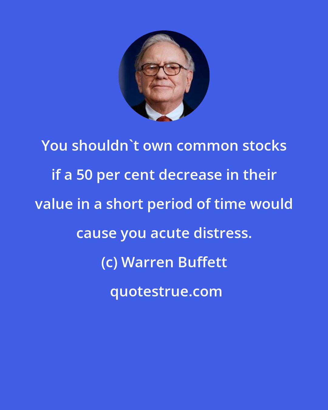 Warren Buffett: You shouldn't own common stocks if a 50 per cent decrease in their value in a short period of time would cause you acute distress.