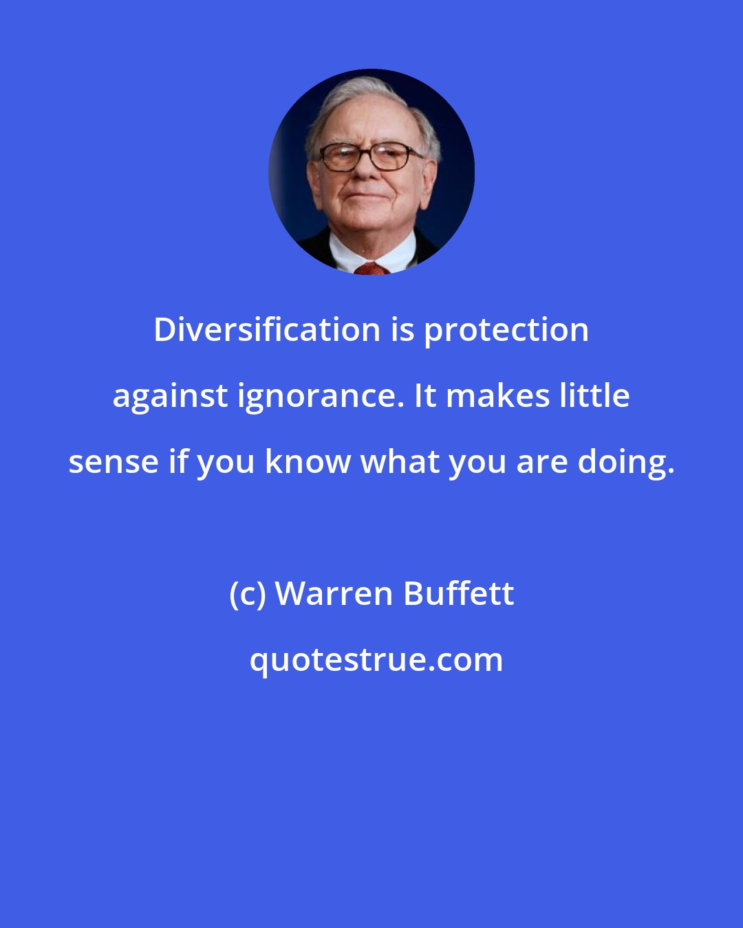 Warren Buffett: Diversification is protection against ignorance. It makes little sense if you know what you are doing.
