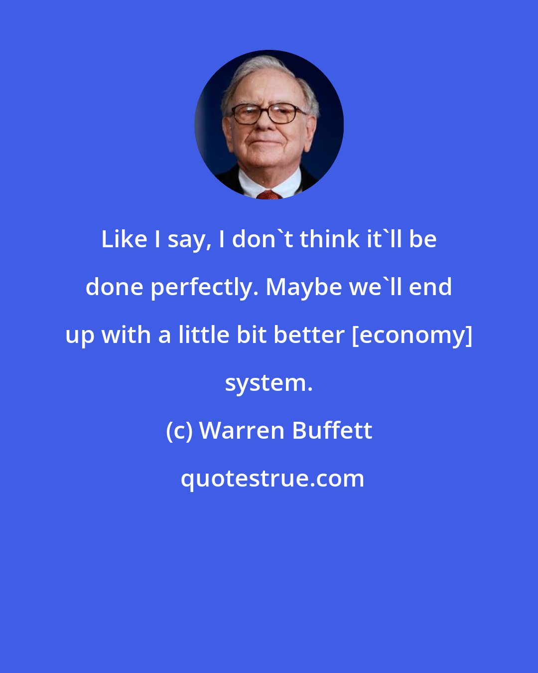 Warren Buffett: Like I say, I don't think it'll be done perfectly. Maybe we'll end up with a little bit better [economy] system.