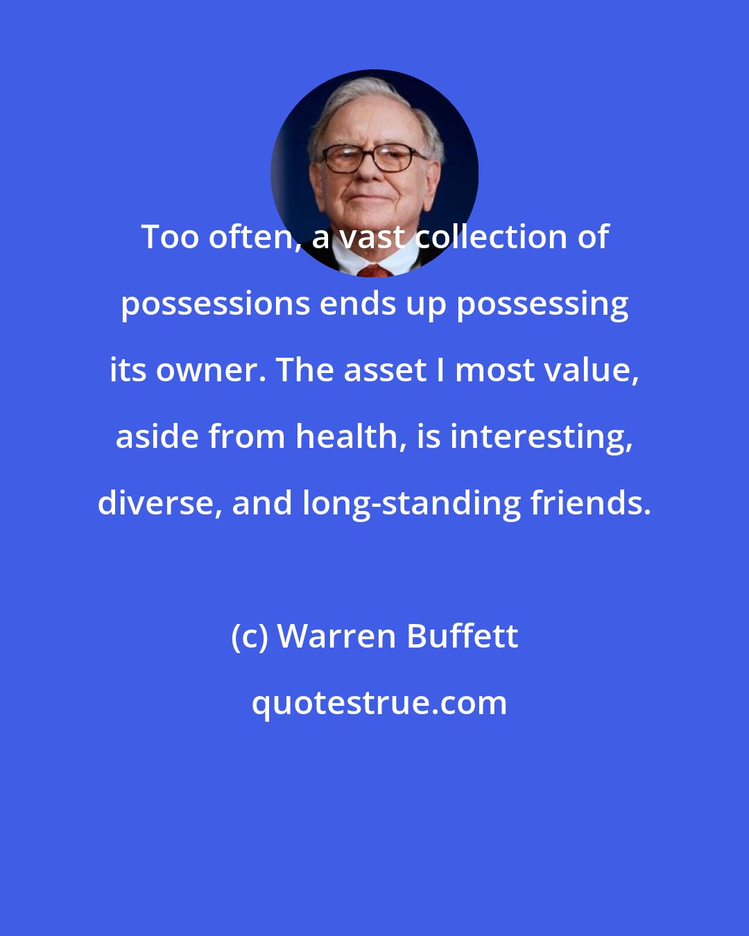 Warren Buffett: Too often, a vast collection of possessions ends up possessing its owner. The asset I most value, aside from health, is interesting, diverse, and long-standing friends.