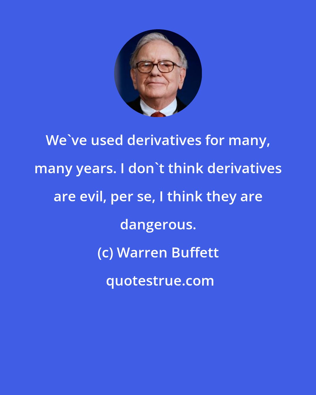 Warren Buffett: We've used derivatives for many, many years. I don't think derivatives are evil, per se, I think they are dangerous.