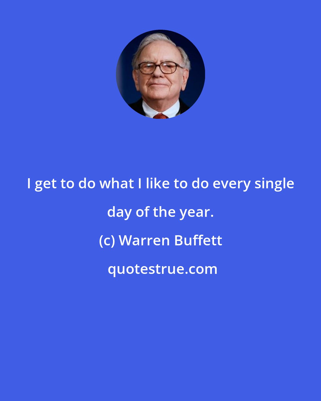Warren Buffett: I get to do what I like to do every single day of the year.