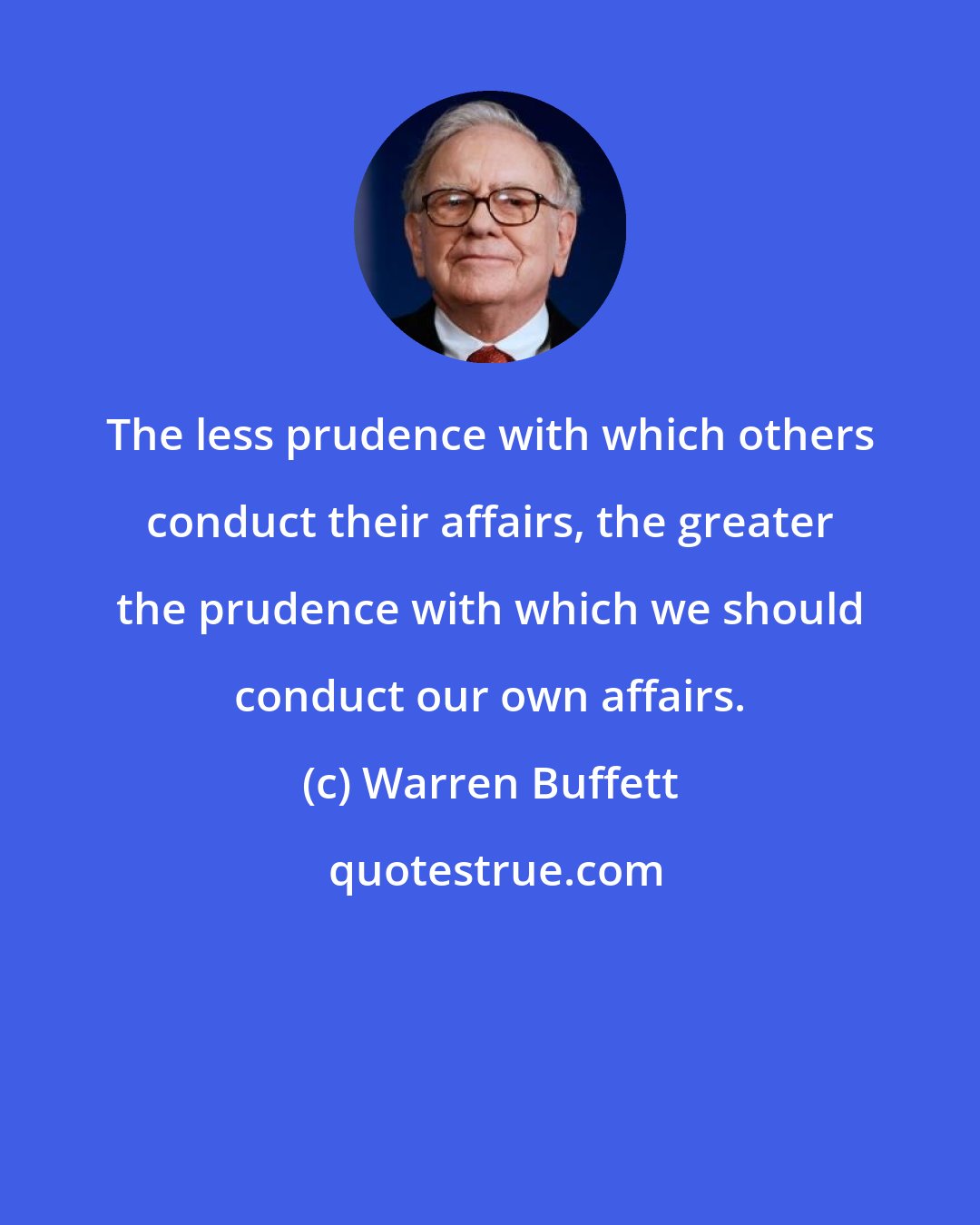 Warren Buffett: The less prudence with which others conduct their affairs, the greater the prudence with which we should conduct our own affairs.
