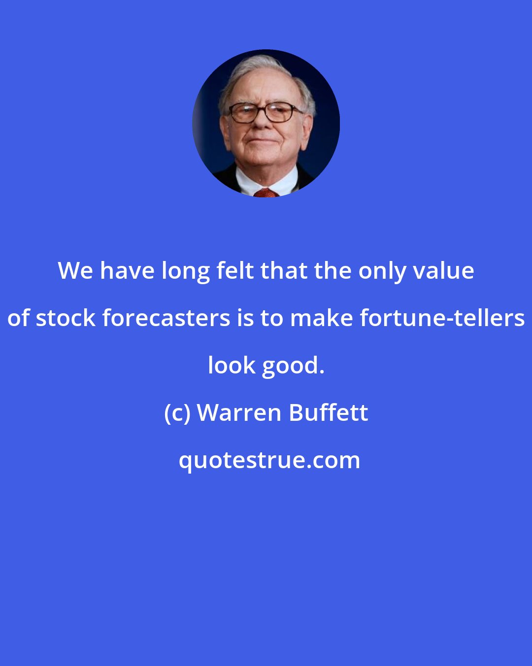 Warren Buffett: We have long felt that the only value of stock forecasters is to make fortune-tellers look good.