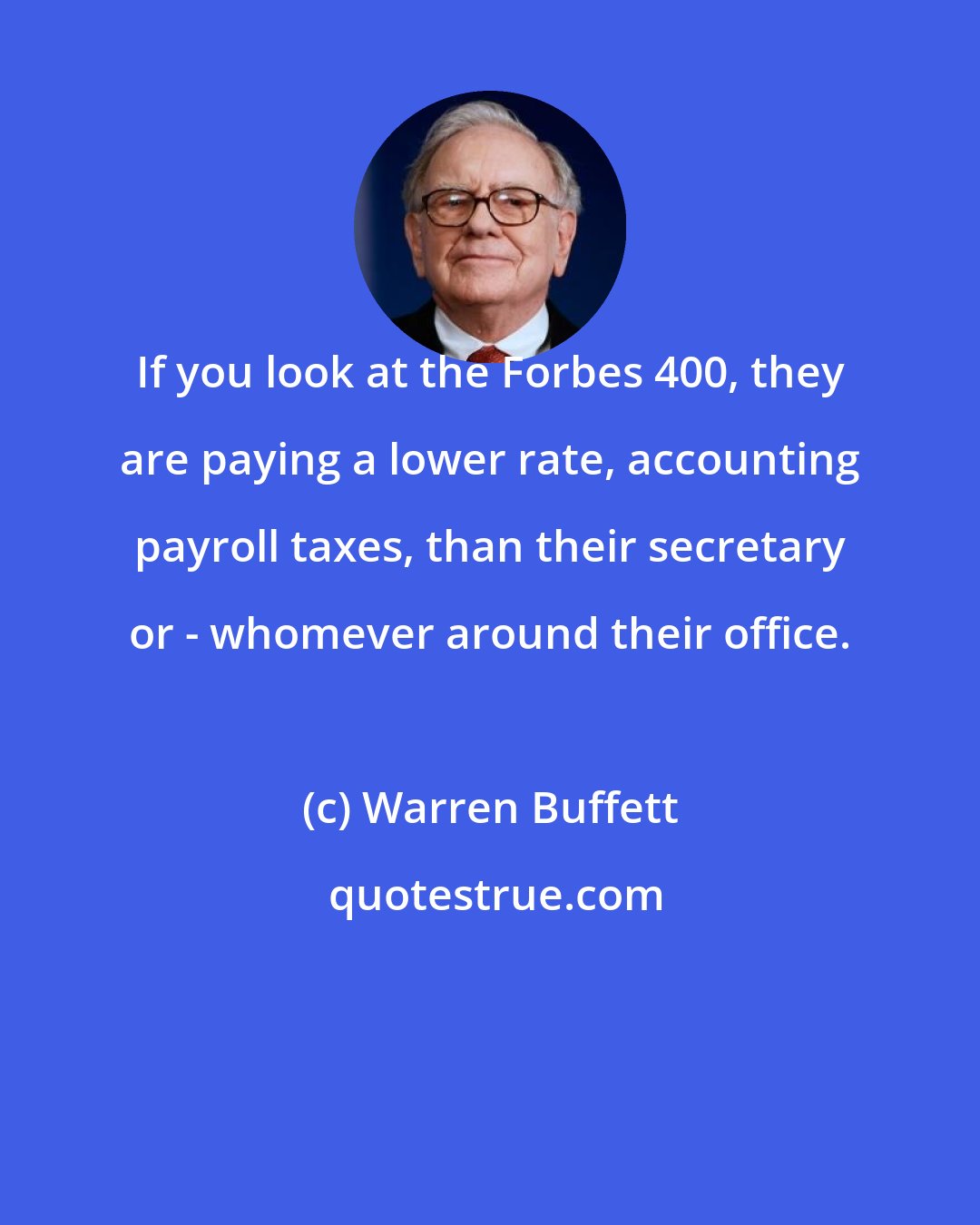Warren Buffett: If you look at the Forbes 400, they are paying a lower rate, accounting payroll taxes, than their secretary or - whomever around their office.