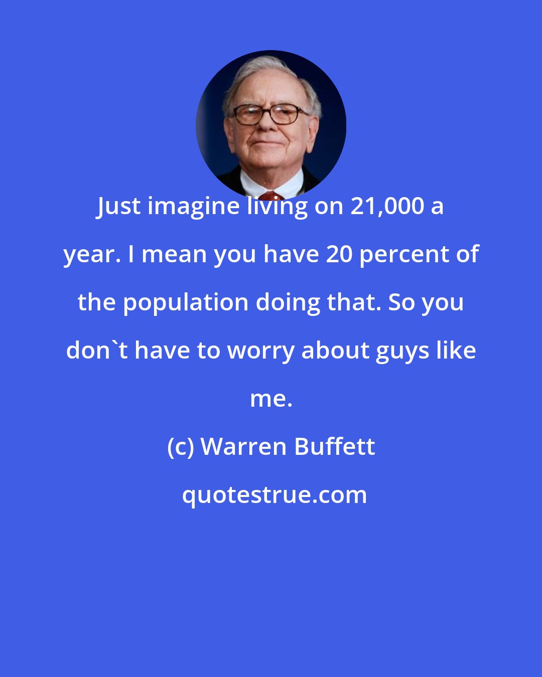 Warren Buffett: Just imagine living on 21,000 a year. I mean you have 20 percent of the population doing that. So you don't have to worry about guys like me.