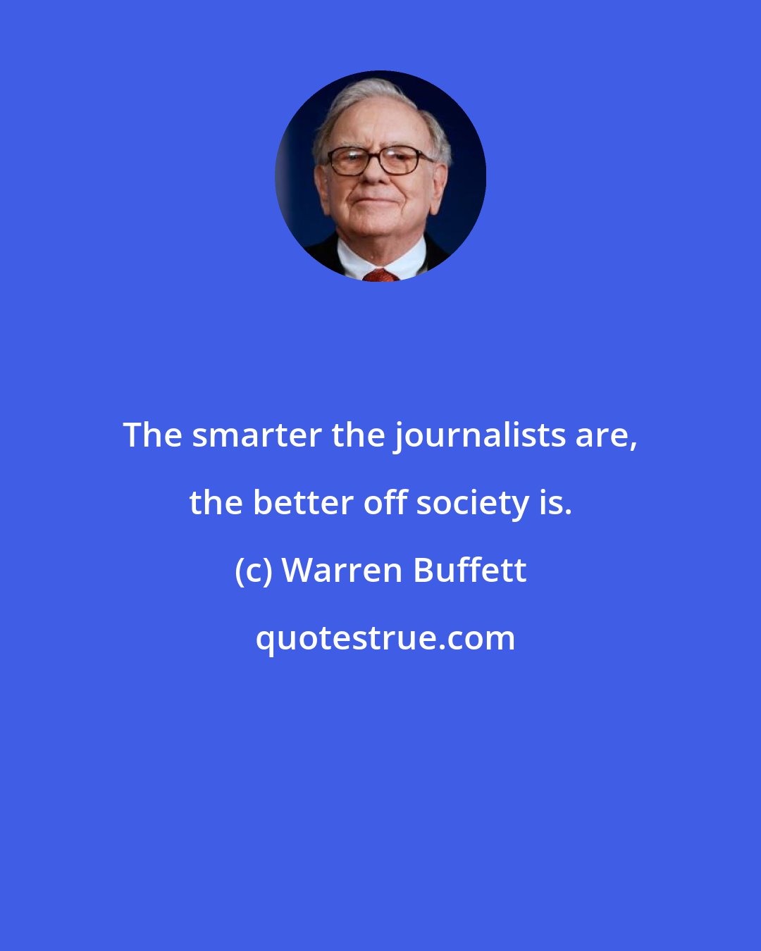 Warren Buffett: The smarter the journalists are, the better off society is.