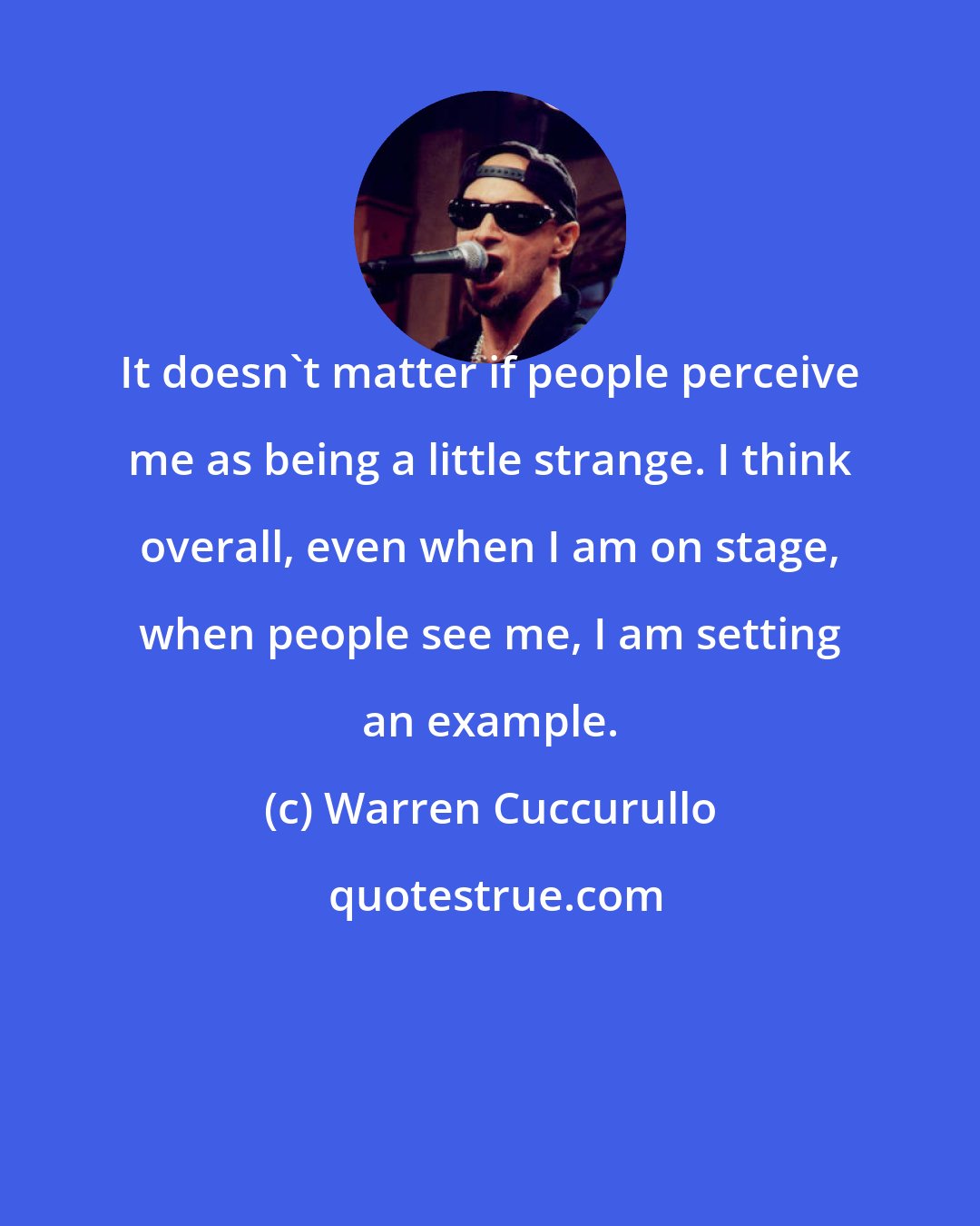 Warren Cuccurullo: It doesn't matter if people perceive me as being a little strange. I think overall, even when I am on stage, when people see me, I am setting an example.