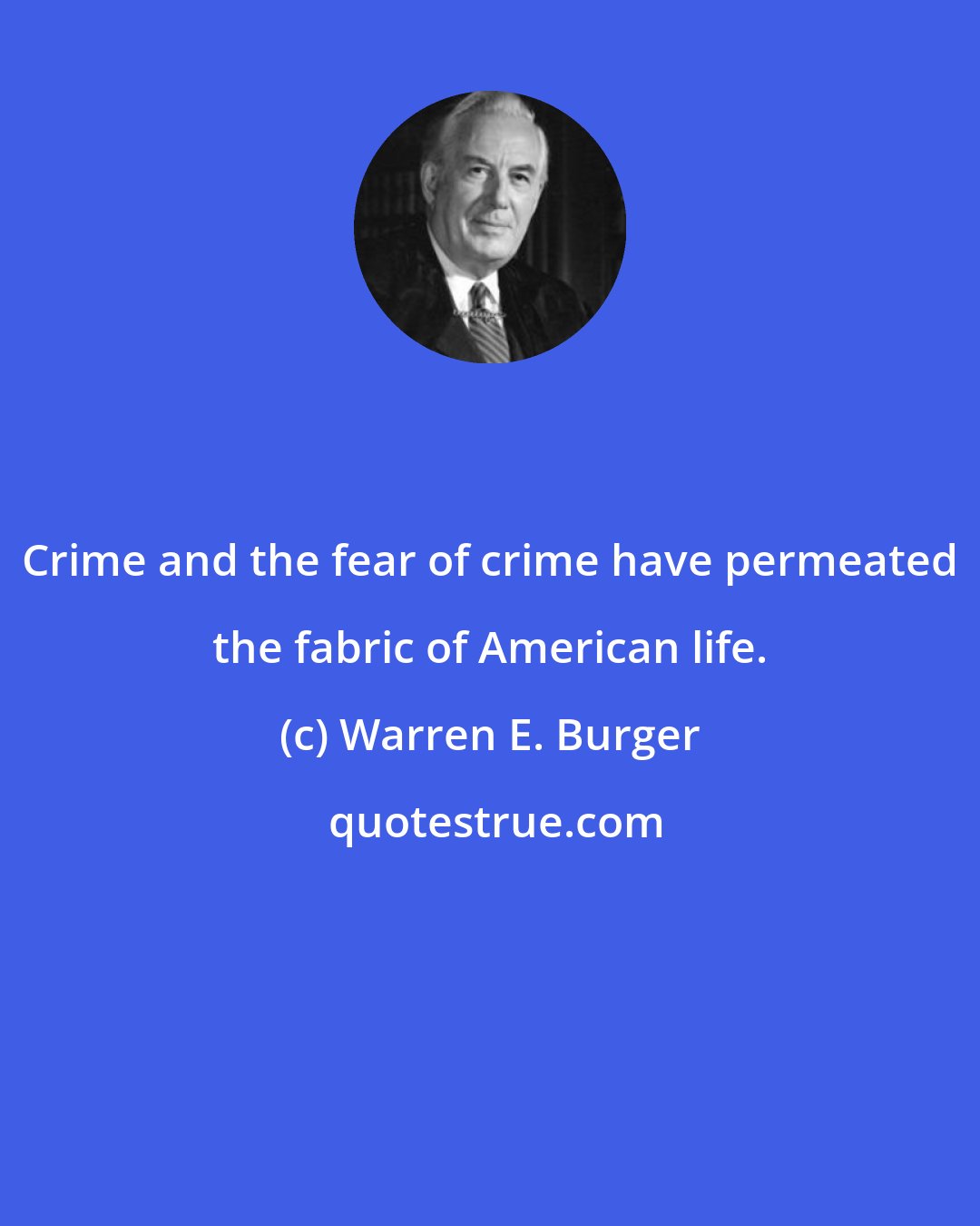 Warren E. Burger: Crime and the fear of crime have permeated the fabric of American life.