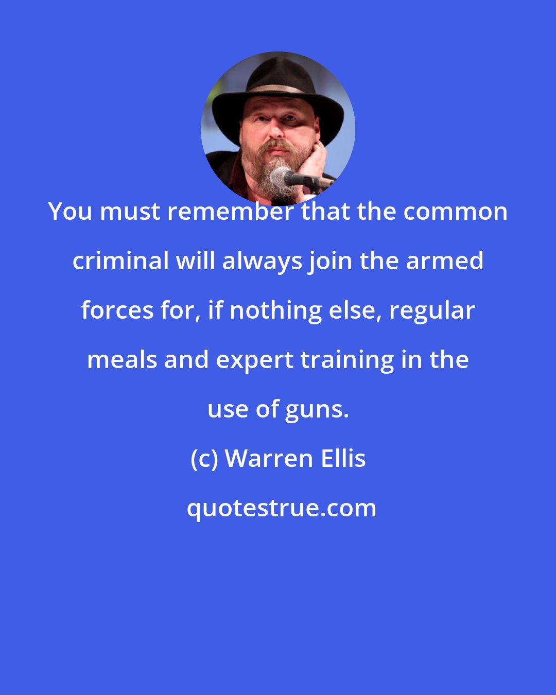 Warren Ellis: You must remember that the common criminal will always join the armed forces for, if nothing else, regular meals and expert training in the use of guns.