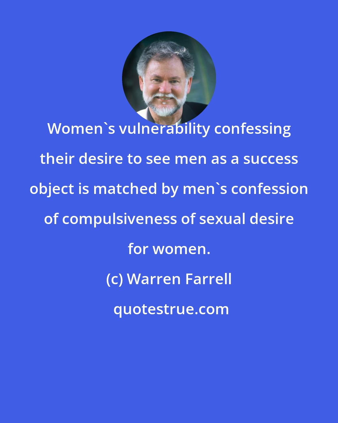 Warren Farrell: Women's vulnerability confessing their desire to see men as a success object is matched by men's confession of compulsiveness of sexual desire for women.
