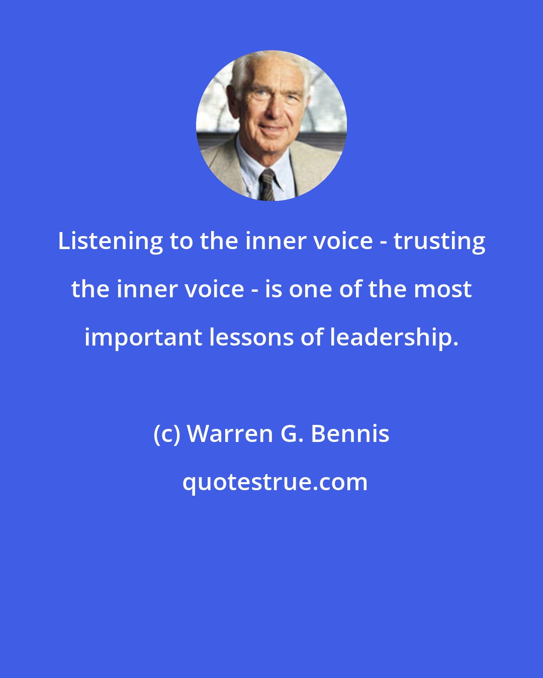 Warren G. Bennis: Listening to the inner voice - trusting the inner voice - is one of the most important lessons of leadership.