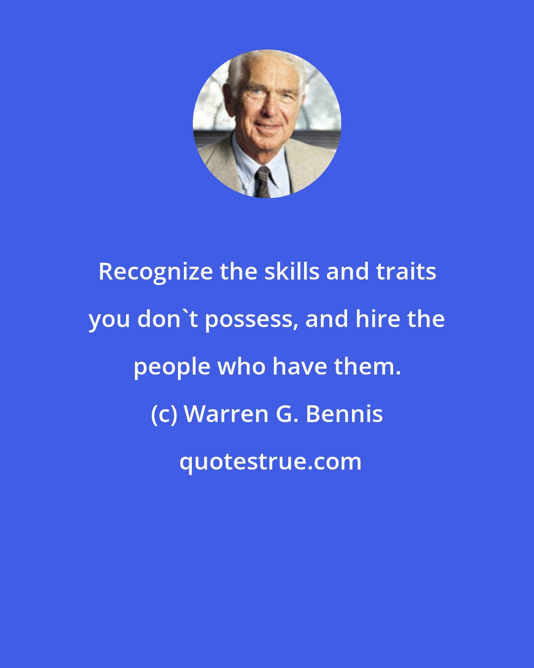 Warren G. Bennis: Recognize the skills and traits you don't possess, and hire the people who have them.