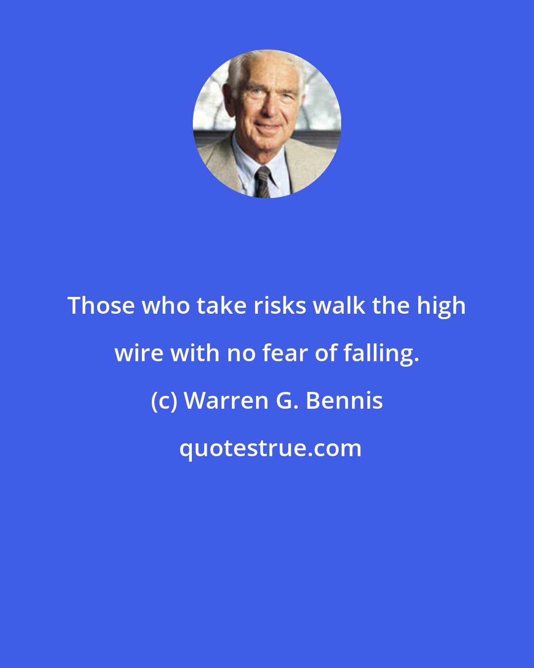 Warren G. Bennis: Those who take risks walk the high wire with no fear of falling.