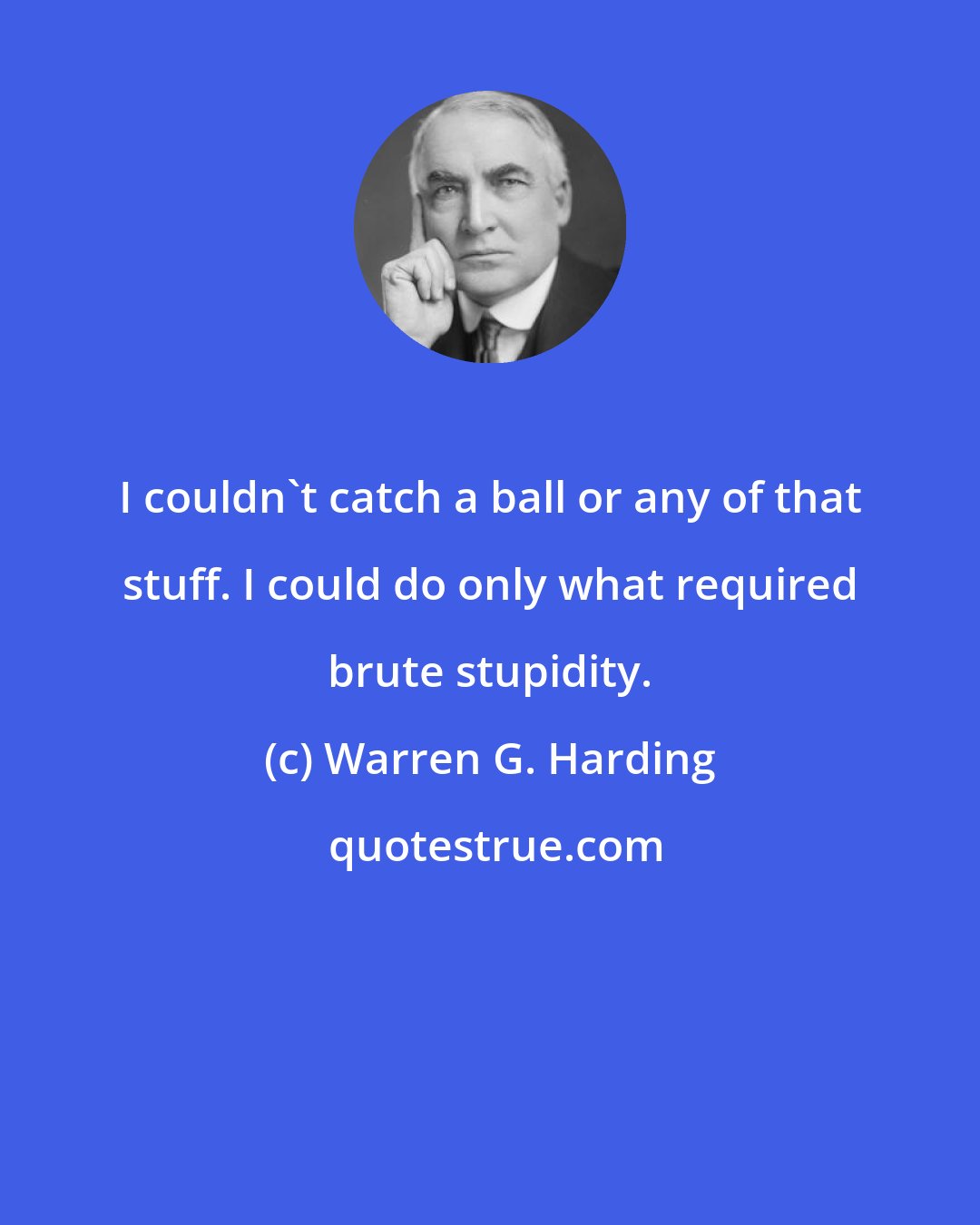 Warren G. Harding: I couldn't catch a ball or any of that stuff. I could do only what required brute stupidity.