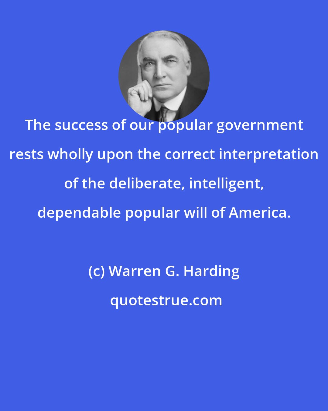 Warren G. Harding: The success of our popular government rests wholly upon the correct interpretation of the deliberate, intelligent, dependable popular will of America.
