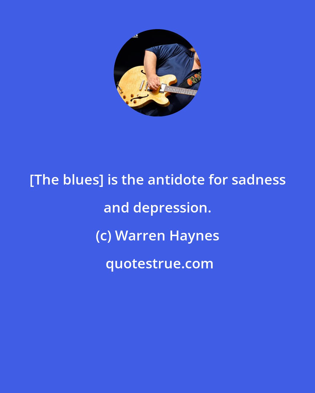 Warren Haynes: [The blues] is the antidote for sadness and depression.