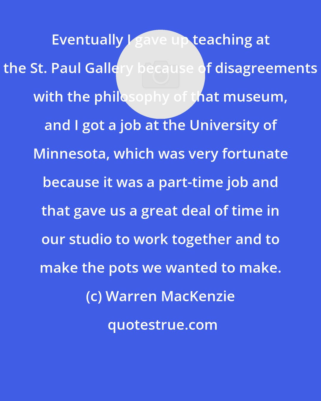 Warren MacKenzie: Eventually I gave up teaching at the St. Paul Gallery because of disagreements with the philosophy of that museum, and I got a job at the University of Minnesota, which was very fortunate because it was a part-time job and that gave us a great deal of time in our studio to work together and to make the pots we wanted to make.