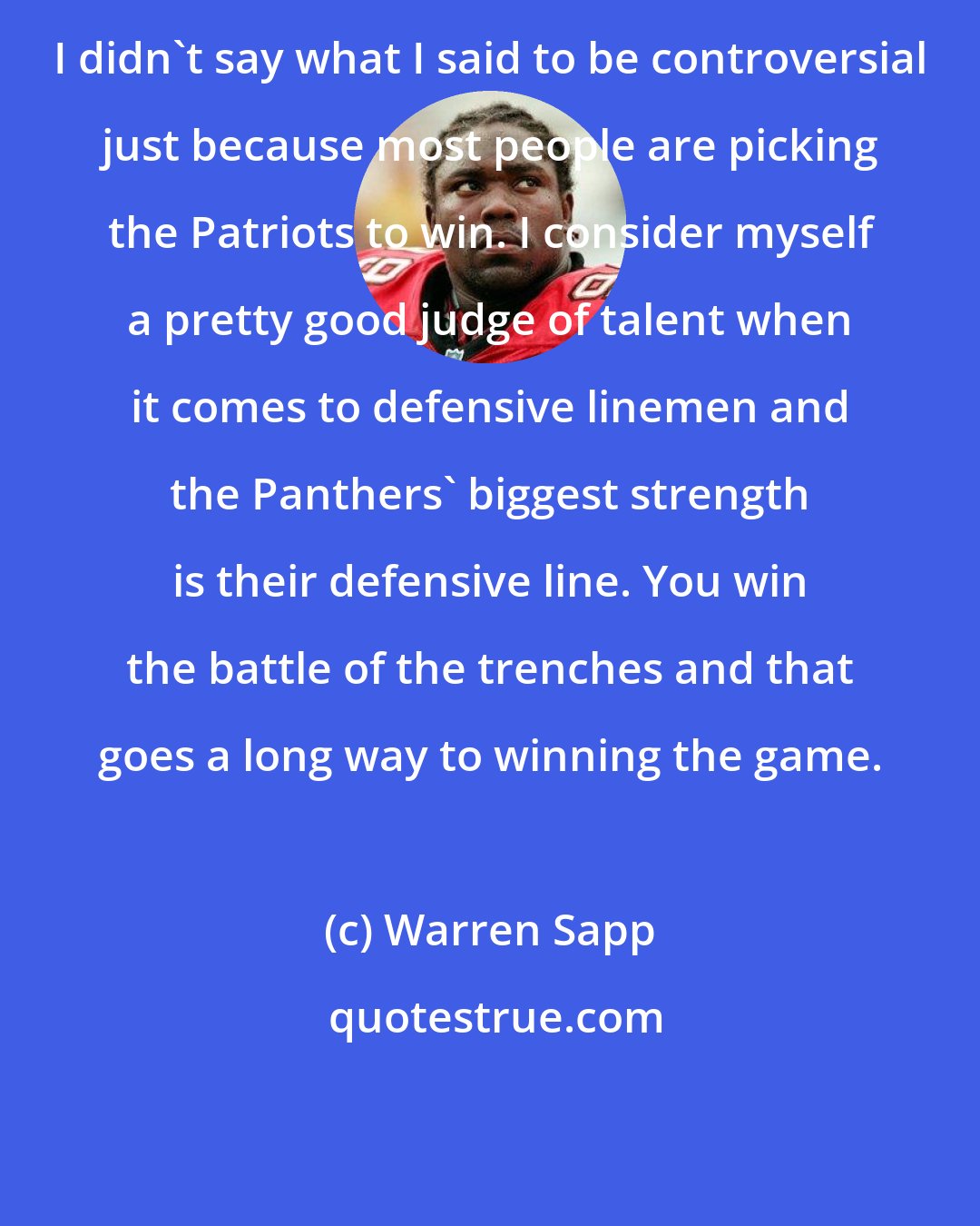 Warren Sapp: I didn't say what I said to be controversial just because most people are picking the Patriots to win. I consider myself a pretty good judge of talent when it comes to defensive linemen and the Panthers' biggest strength is their defensive line. You win the battle of the trenches and that goes a long way to winning the game.