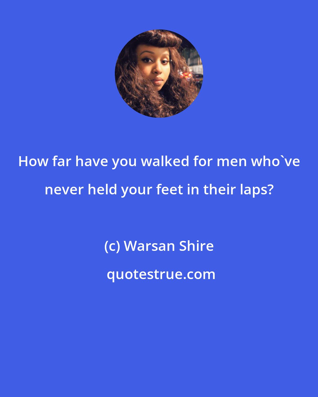 Warsan Shire: How far have you walked for men who've never held your feet in their laps?