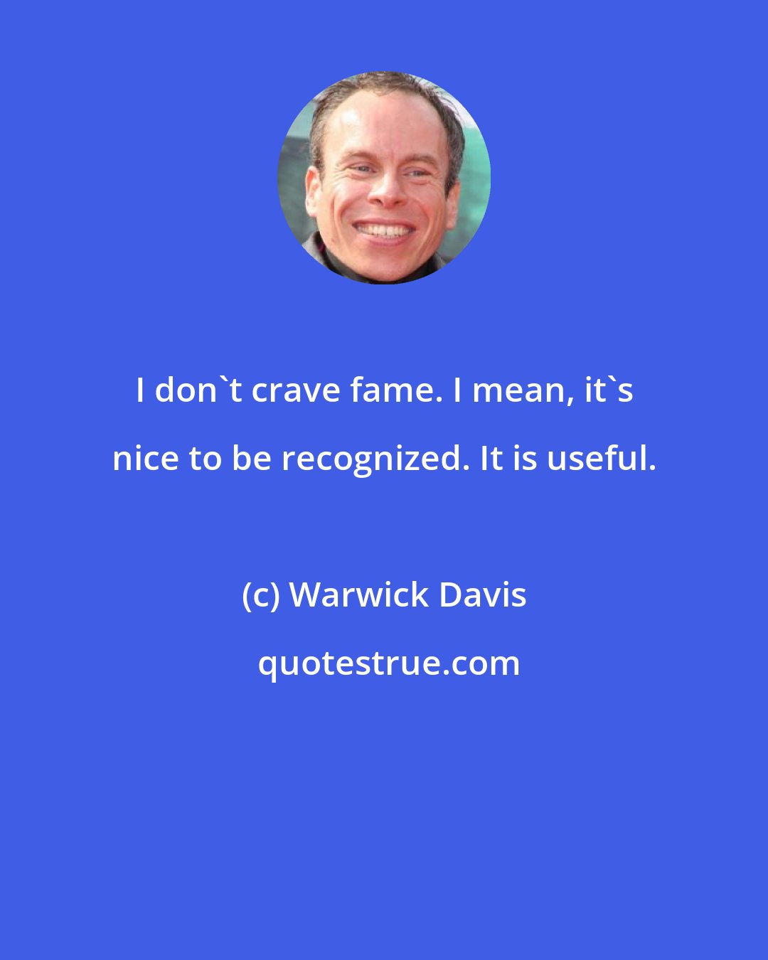 Warwick Davis: I don't crave fame. I mean, it's nice to be recognized. It is useful.