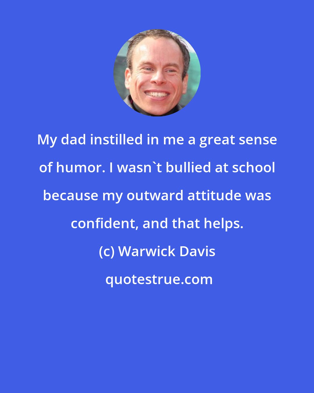 Warwick Davis: My dad instilled in me a great sense of humor. I wasn't bullied at school because my outward attitude was confident, and that helps.