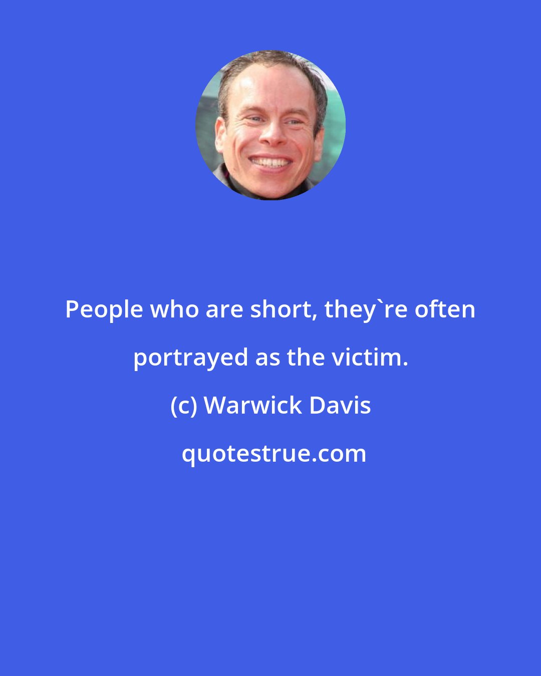 Warwick Davis: People who are short, they're often portrayed as the victim.