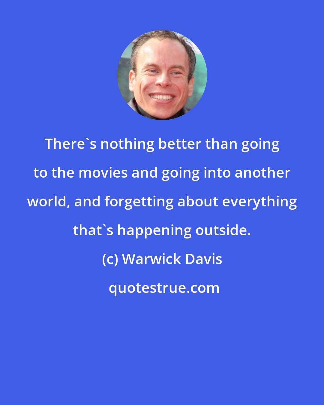 Warwick Davis: There's nothing better than going to the movies and going into another world, and forgetting about everything that's happening outside.