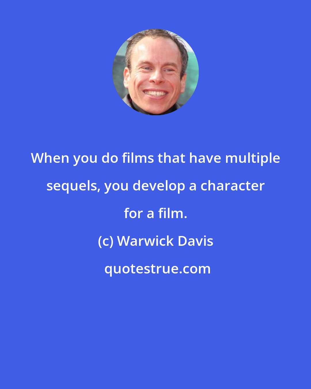 Warwick Davis: When you do films that have multiple sequels, you develop a character for a film.