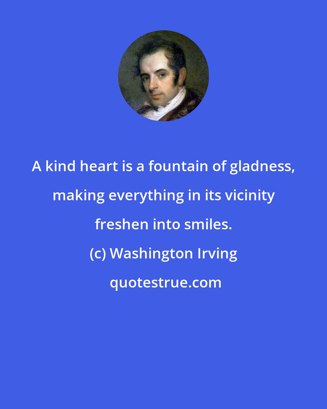 Washington Irving: A kind heart is a fountain of gladness, making everything in its vicinity freshen into smiles.