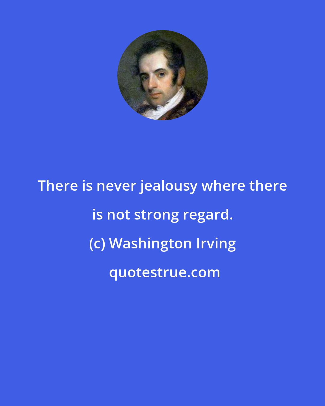 Washington Irving: There is never jealousy where there is not strong regard.