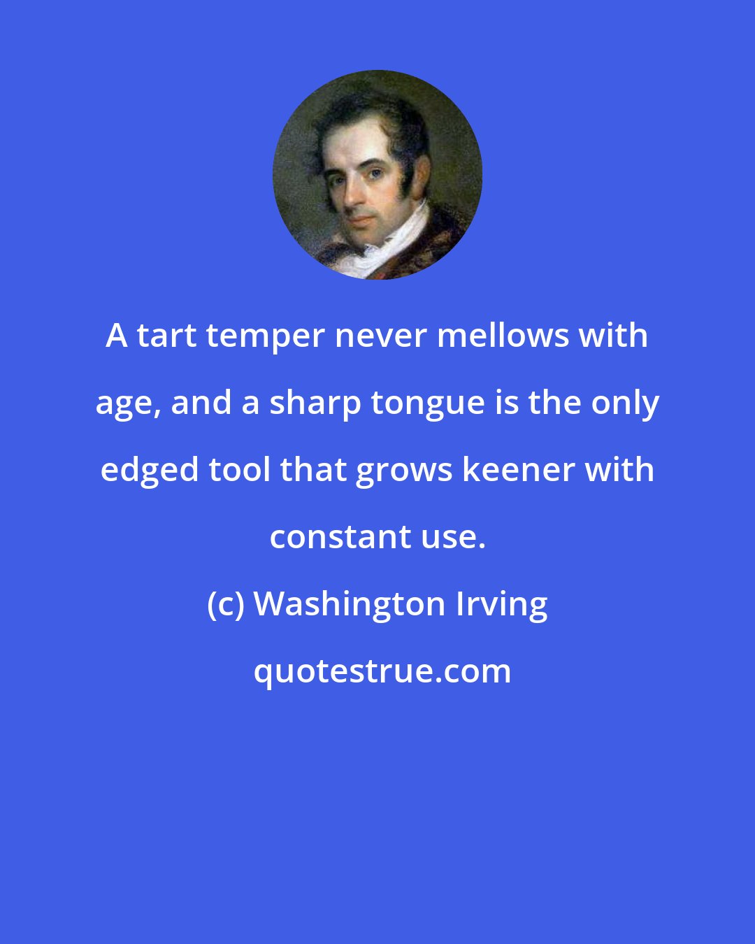 Washington Irving: A tart temper never mellows with age, and a sharp tongue is the only edged tool that grows keener with constant use.