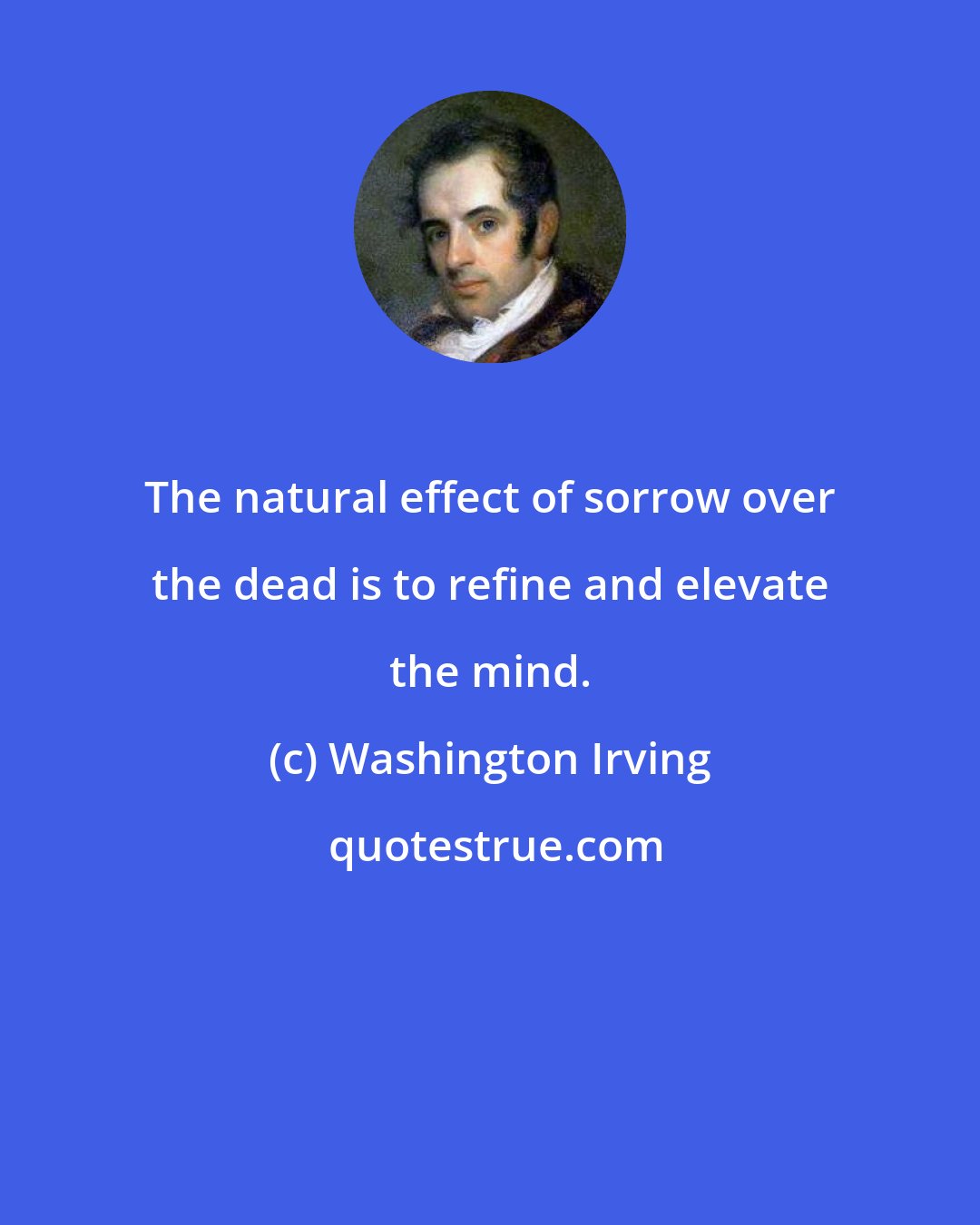 Washington Irving: The natural effect of sorrow over the dead is to refine and elevate the mind.