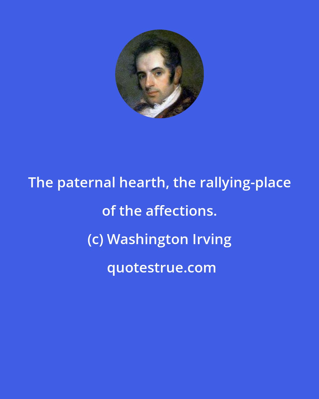Washington Irving: The paternal hearth, the rallying-place of the affections.
