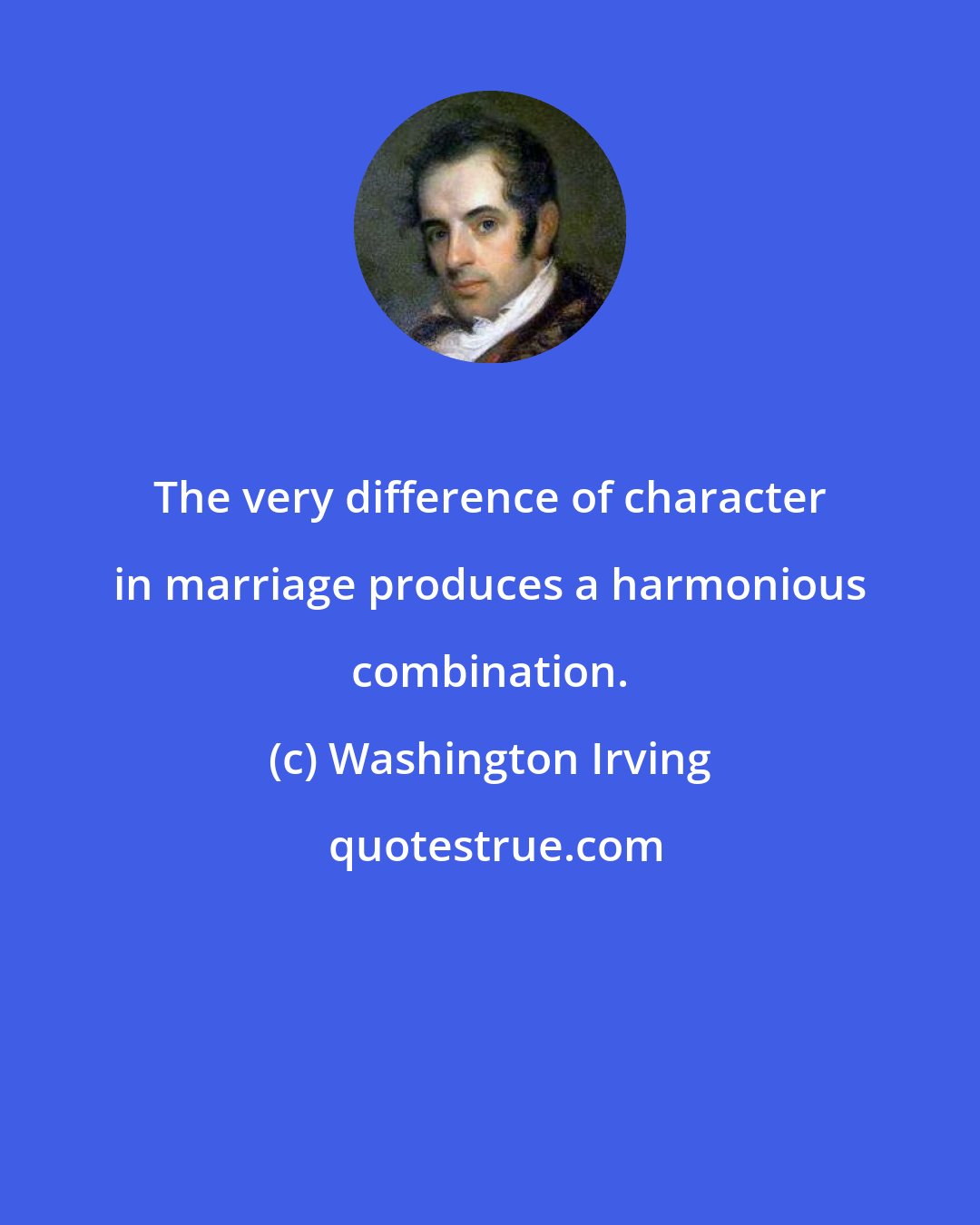 Washington Irving: The very difference of character in marriage produces a harmonious combination.