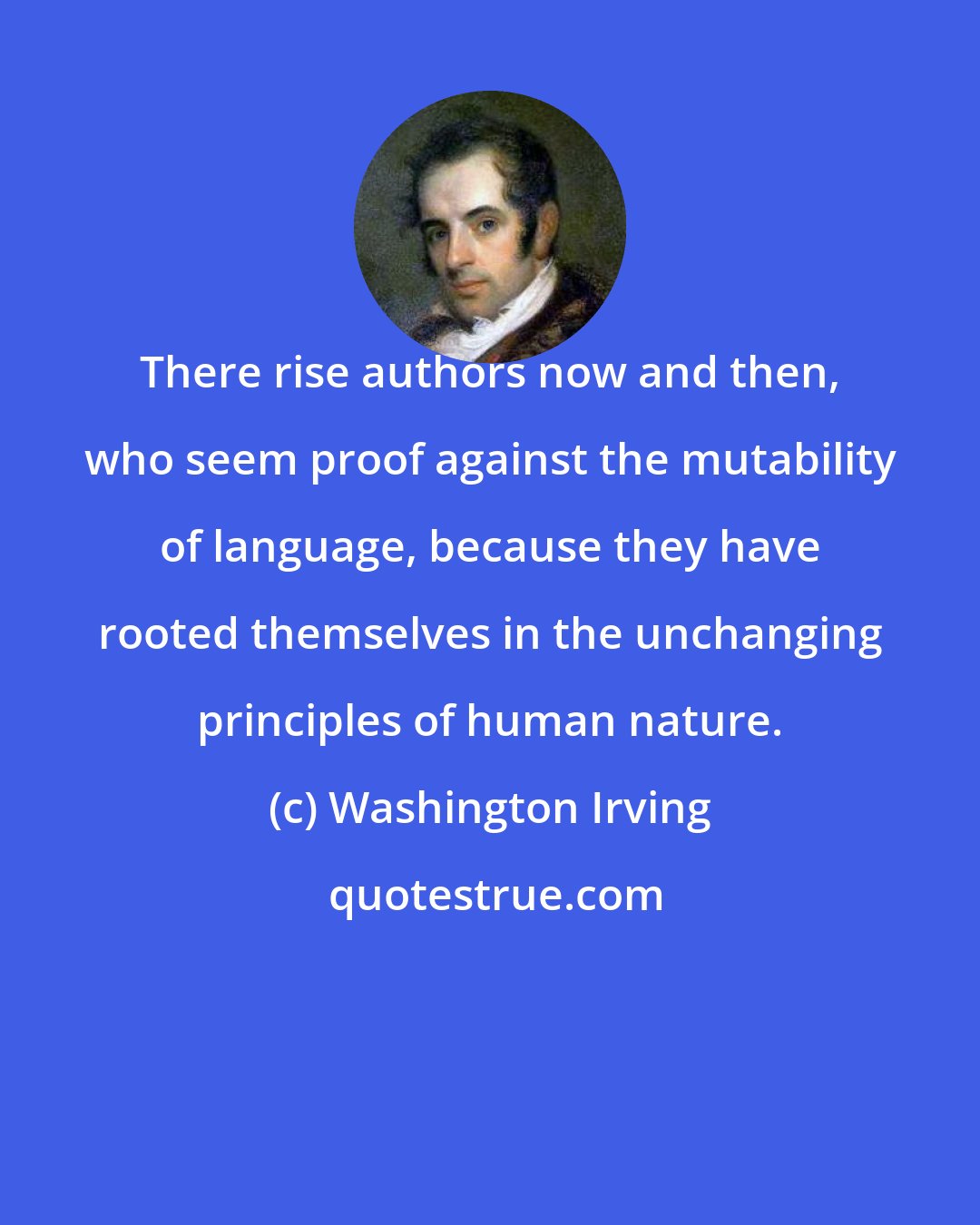 Washington Irving: There rise authors now and then, who seem proof against the mutability of language, because they have rooted themselves in the unchanging principles of human nature.