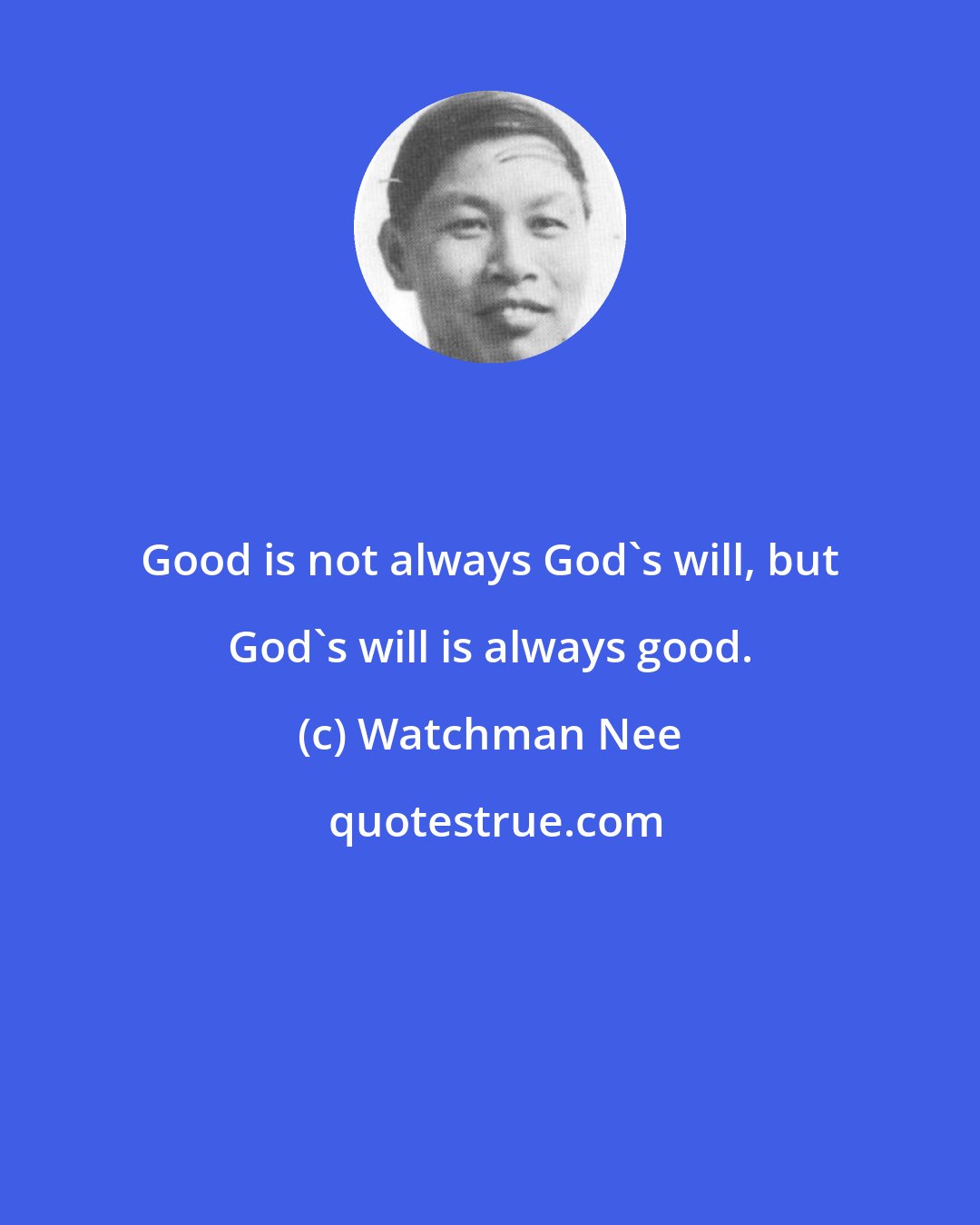 Watchman Nee: Good is not always God's will, but God's will is always good.