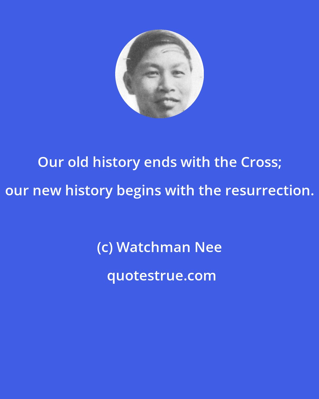 Watchman Nee: Our old history ends with the Cross; our new history begins with the resurrection.