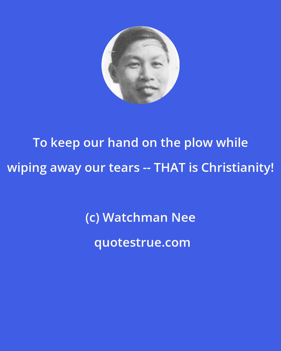 Watchman Nee: To keep our hand on the plow while wiping away our tears -- THAT is Christianity!