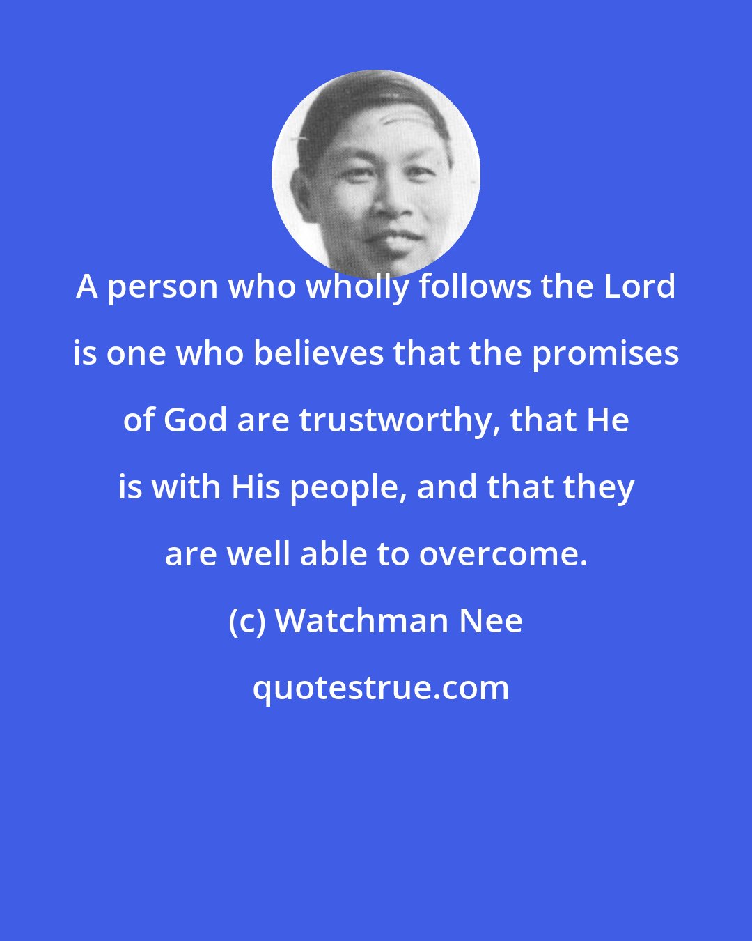 Watchman Nee: A person who wholly follows the Lord is one who believes that the promises of God are trustworthy, that He is with His people, and that they are well able to overcome.