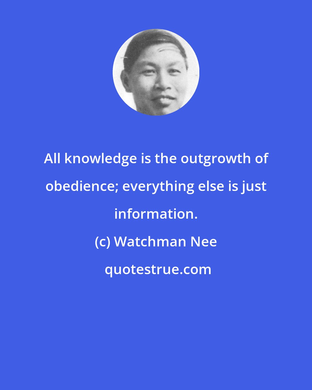 Watchman Nee: All knowledge is the outgrowth of obedience; everything else is just information.