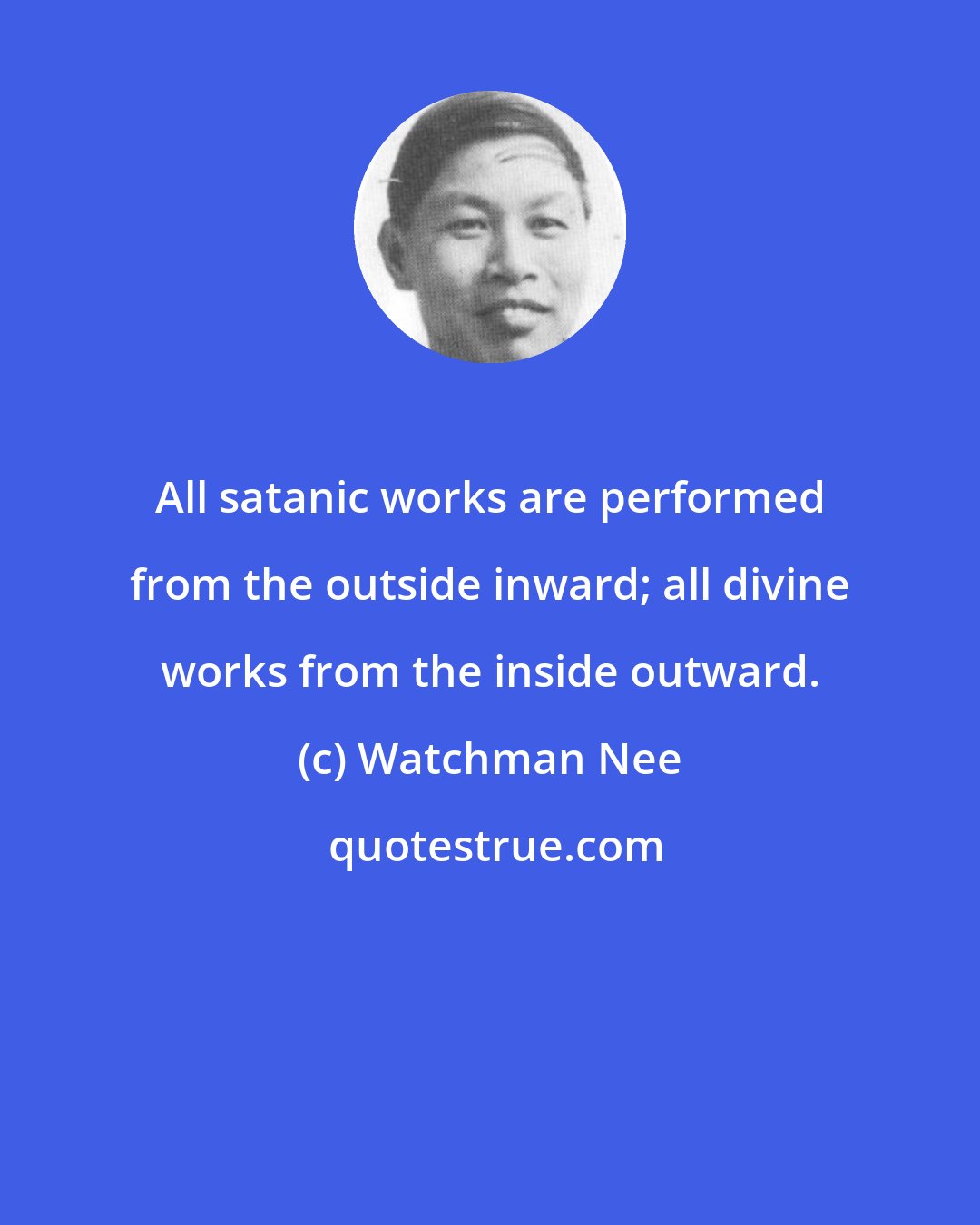 Watchman Nee: All satanic works are performed from the outside inward; all divine works from the inside outward.