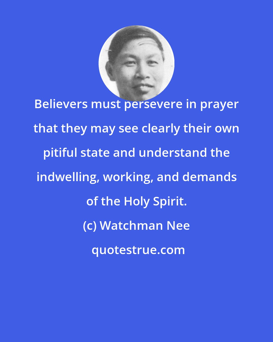 Watchman Nee: Believers must persevere in prayer that they may see clearly their own pitiful state and understand the indwelling, working, and demands of the Holy Spirit.