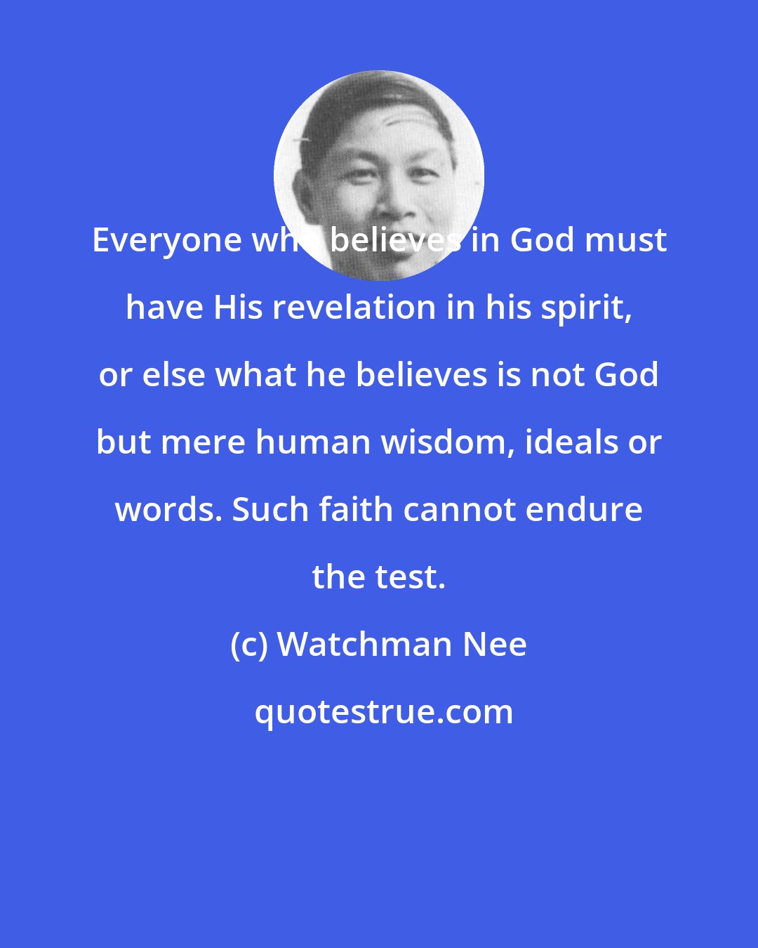 Watchman Nee: Everyone who believes in God must have His revelation in his spirit, or else what he believes is not God but mere human wisdom, ideals or words. Such faith cannot endure the test.